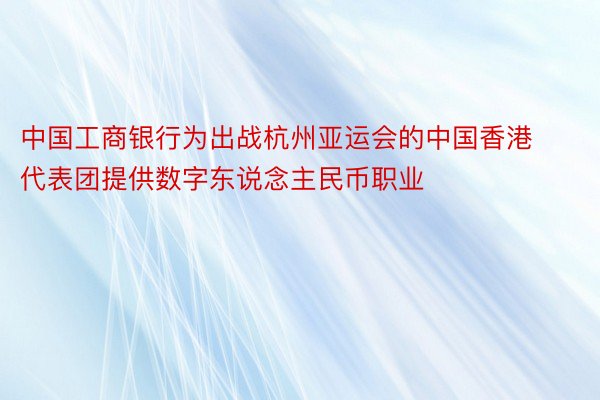 中国工商银行为出战杭州亚运会的中国香港代表团提供数字东说念主民币职业